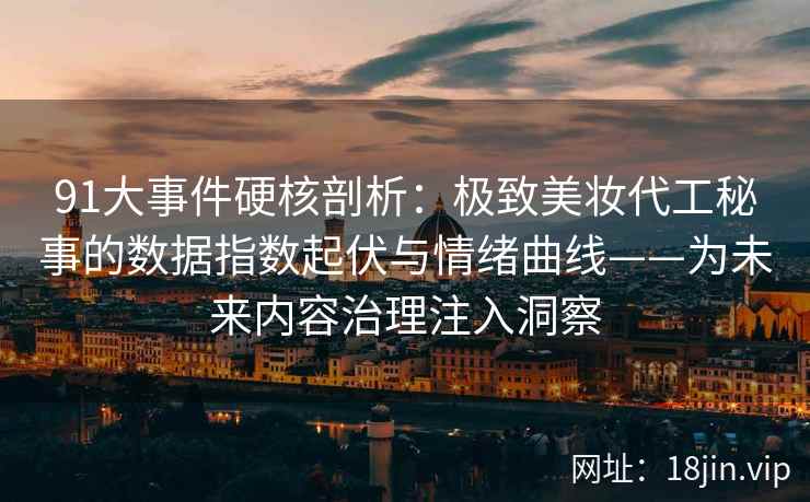 91大事件硬核剖析：极致美妆代工秘事的数据指数起伏与情绪曲线——为未来内容治理注入洞察