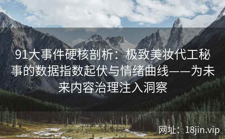 91大事件硬核剖析：极致美妆代工秘事的数据指数起伏与情绪曲线——为未来内容治理注入洞察