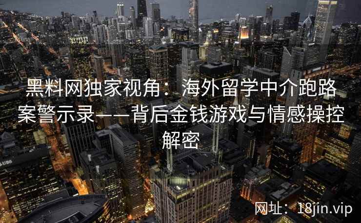 黑料网独家视角：海外留学中介跑路案警示录——背后金钱游戏与情感操控解密