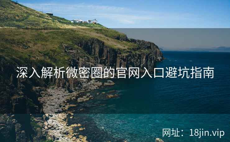深入解析微密圈的官网入口避坑指南  第2张
