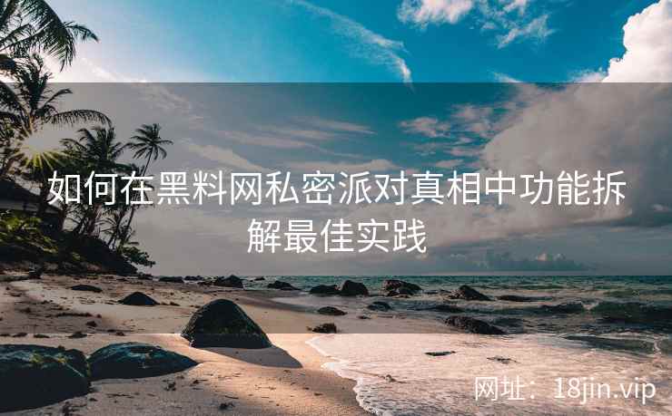 如何在黑料网私密派对真相中功能拆解最佳实践  第1张