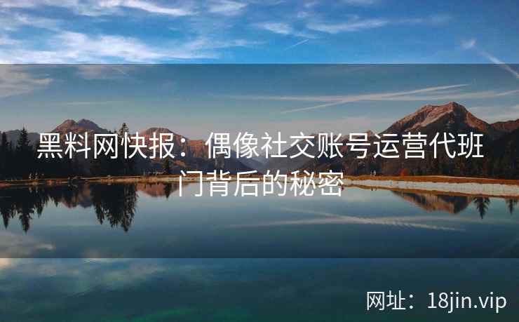 黑料网快报：偶像社交账号运营代班门背后的秘密  第2张