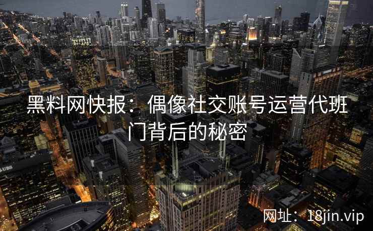 黑料网快报：偶像社交账号运营代班门背后的秘密  第1张