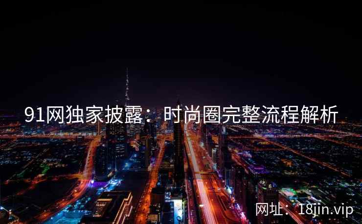 91网独家披露：时尚圈完整流程解析  第2张