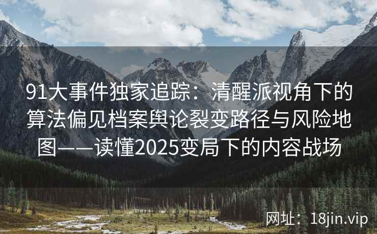 91大事件独家追踪：清醒派视角下的算法偏见档案舆论裂变路径与风险地图——读懂2025变局下的内容战场  第2张