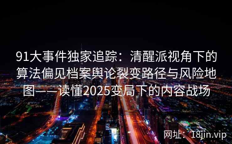 91大事件独家追踪：清醒派视角下的算法偏见档案舆论裂变路径与风险地图——读懂2025变局下的内容战场  第1张