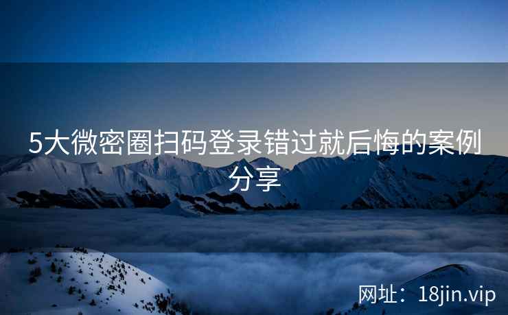 5大微密圈扫码登录错过就后悔的案例分享  第2张