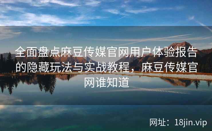 全面盘点麻豆传媒官网用户体验报告的隐藏玩法与实战教程，麻豆传媒官网谁知道  第1张