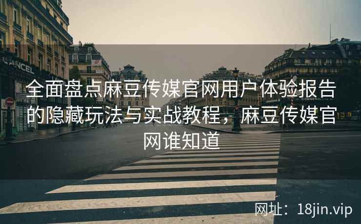全面盘点麻豆传媒官网用户体验报告的隐藏玩法与实战教程，麻豆传媒官网谁知道  第2张