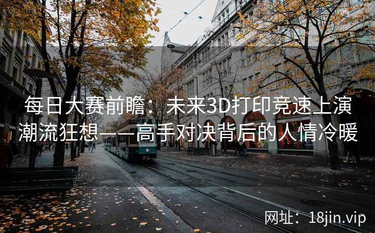 每日大赛前瞻：未来3D打印竞速上演潮流狂想——高手对决背后的人情冷暖  第2张