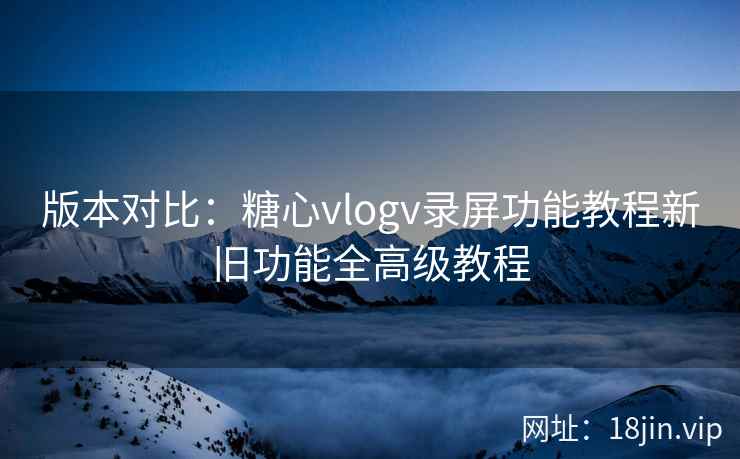 版本对比：糖心vlogv录屏功能教程新旧功能全高级教程  第2张
