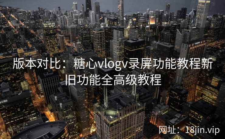 版本对比：糖心vlogv录屏功能教程新旧功能全高级教程  第1张