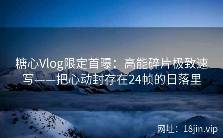 糖心Vlog限定首曝：高能碎片极致速写——把心动封存在24帧的日落里  第1张