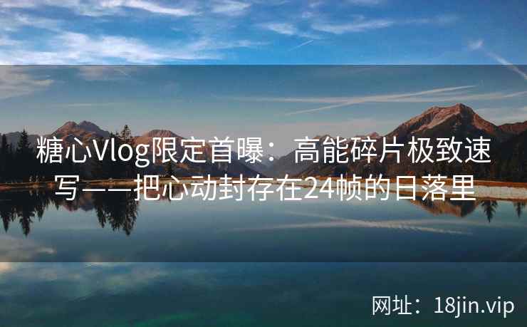 糖心Vlog限定首曝：高能碎片极致速写——把心动封存在24帧的日落里  第2张