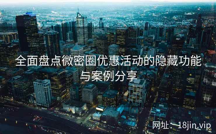 全面盘点微密圈优惠活动的隐藏功能与案例分享  第1张