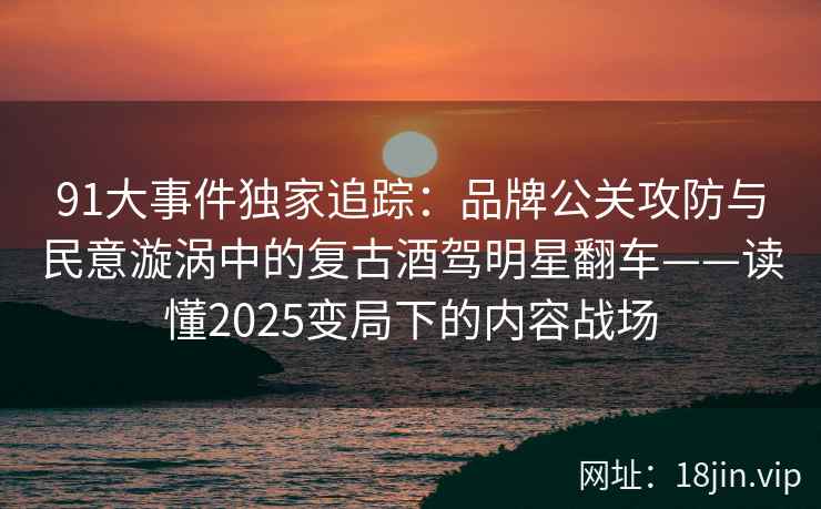 91大事件独家追踪：品牌公关攻防与民意漩涡中的复古酒驾明星翻车——读懂2025变局下的内容战场  第2张