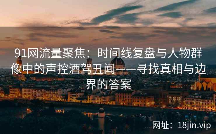 91网流量聚焦：时间线复盘与人物群像中的声控酒驾丑闻——寻找真相与边界的答案  第2张