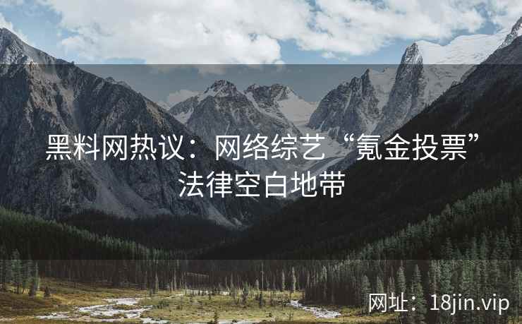 黑料网热议：网络综艺“氪金投票”法律空白地带