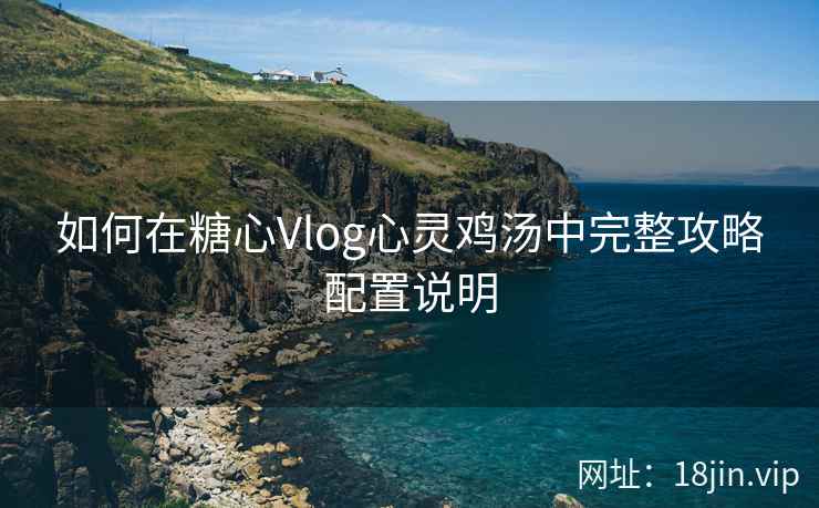 如何在糖心Vlog心灵鸡汤中完整攻略配置说明