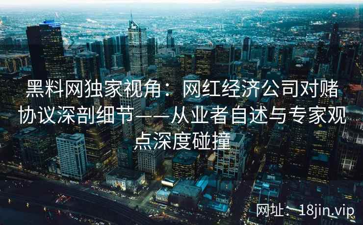 黑料网独家视角：网红经济公司对赌协议深剖细节——从业者自述与专家观点深度碰撞  第2张