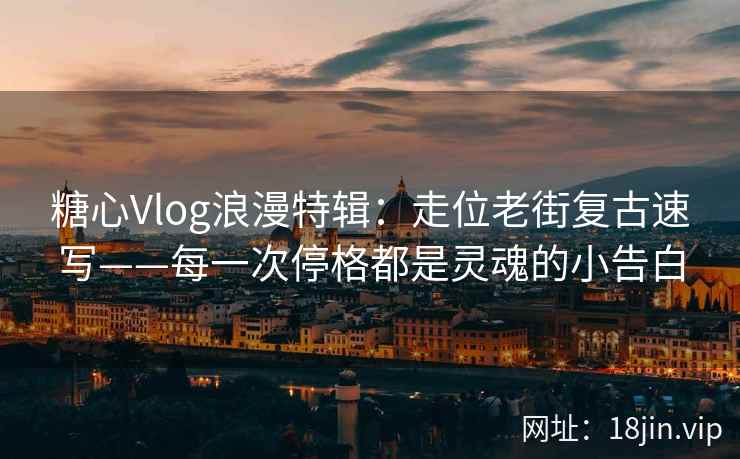 糖心Vlog浪漫特辑：走位老街复古速写——每一次停格都是灵魂的小告白