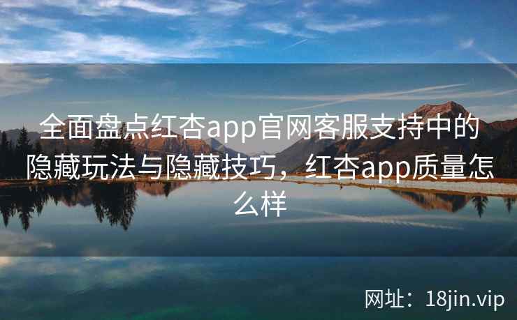 全面盘点红杏app官网客服支持中的隐藏玩法与隐藏技巧，红杏app质量怎么样  第2张