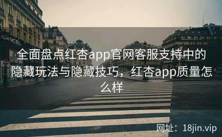 全面盘点红杏app官网客服支持中的隐藏玩法与隐藏技巧，红杏app质量怎么样