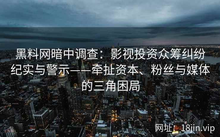 黑料网暗中调查：影视投资众筹纠纷纪实与警示——牵扯资本、粉丝与媒体的三角困局  第2张