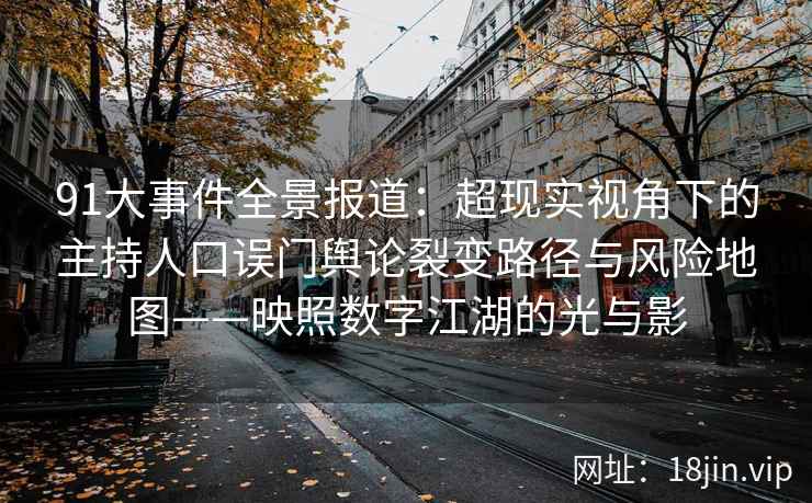 91大事件全景报道：超现实视角下的主持人口误门舆论裂变路径与风险地图——映照数字江湖的光与影