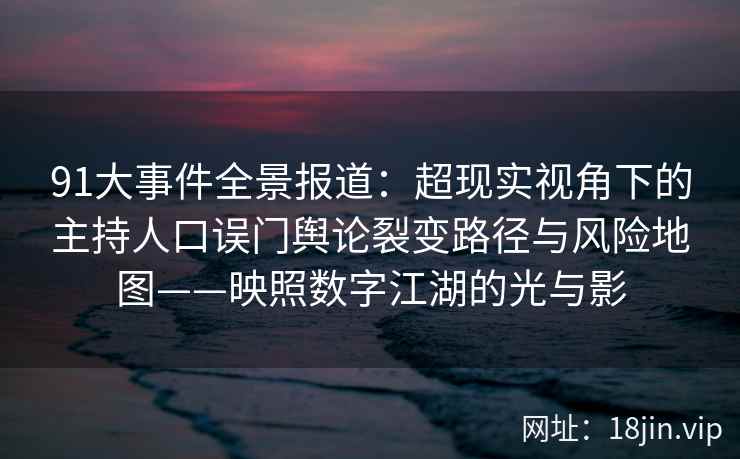 91大事件全景报道：超现实视角下的主持人口误门舆论裂变路径与风险地图——映照数字江湖的光与影  第2张