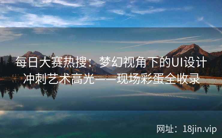 每日大赛热搜：梦幻视角下的UI设计冲刺艺术高光——现场彩蛋全收录