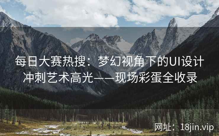 每日大赛热搜：梦幻视角下的UI设计冲刺艺术高光——现场彩蛋全收录  第2张