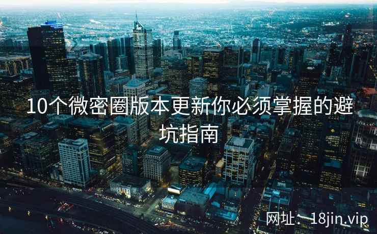 10个微密圈版本更新你必须掌握的避坑指南