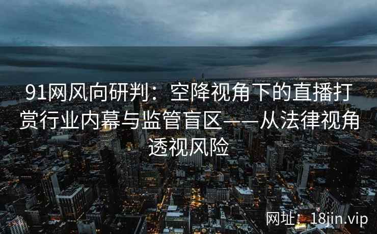 91网风向研判：空降视角下的直播打赏行业内幕与监管盲区——从法律视角透视风险