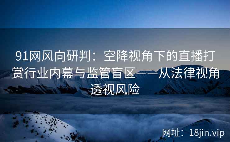 91网风向研判：空降视角下的直播打赏行业内幕与监管盲区——从法律视角透视风险  第2张