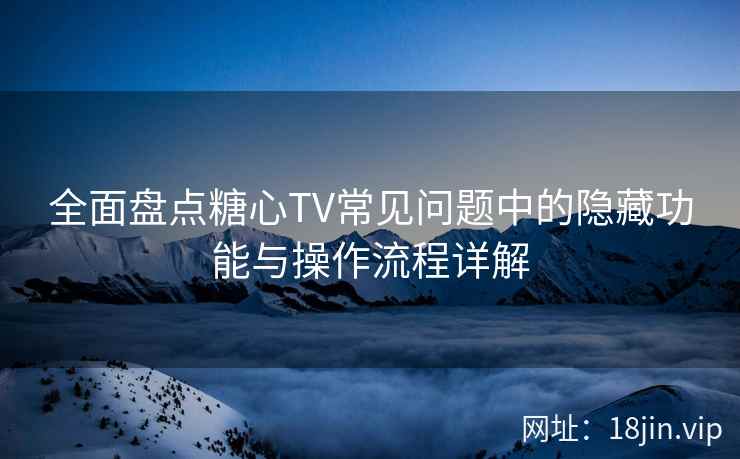 全面盘点糖心TV常见问题中的隐藏功能与操作流程详解  第2张