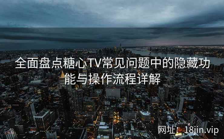 全面盘点糖心TV常见问题中的隐藏功能与操作流程详解
