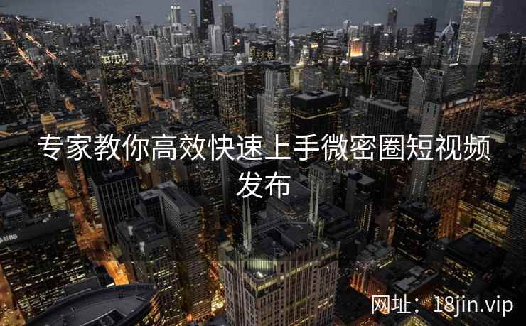 专家教你高效快速上手微密圈短视频发布