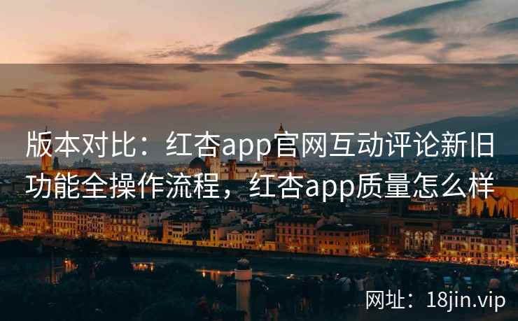 版本对比：红杏app官网互动评论新旧功能全操作流程，红杏app质量怎么样  第2张