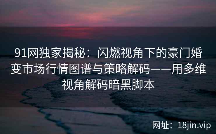 91网独家揭秘：闪燃视角下的豪门婚变市场行情图谱与策略解码——用多维视角解码暗黑脚本  第2张