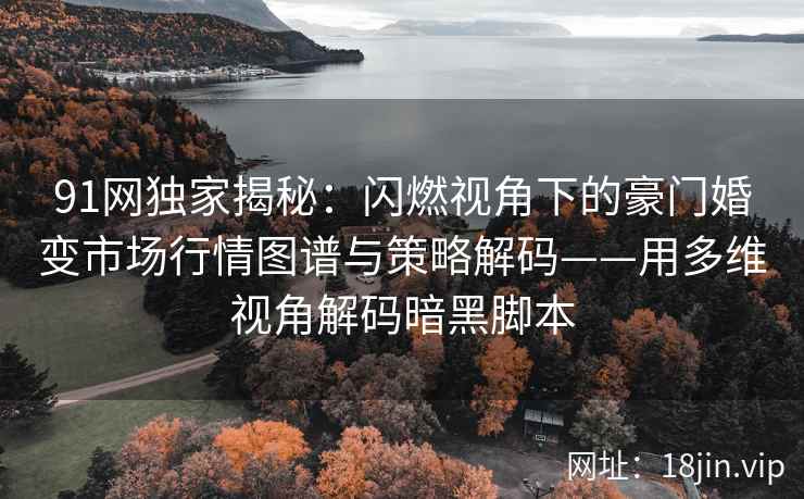 91网独家揭秘：闪燃视角下的豪门婚变市场行情图谱与策略解码——用多维视角解码暗黑脚本