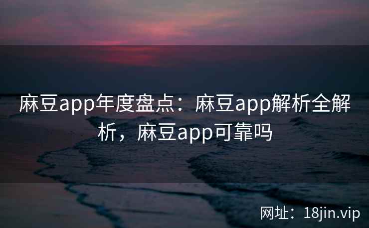 麻豆app年度盘点：麻豆app解析全解析，麻豆app可靠吗