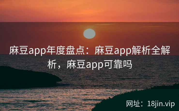 麻豆app年度盘点：麻豆app解析全解析，麻豆app可靠吗  第2张
