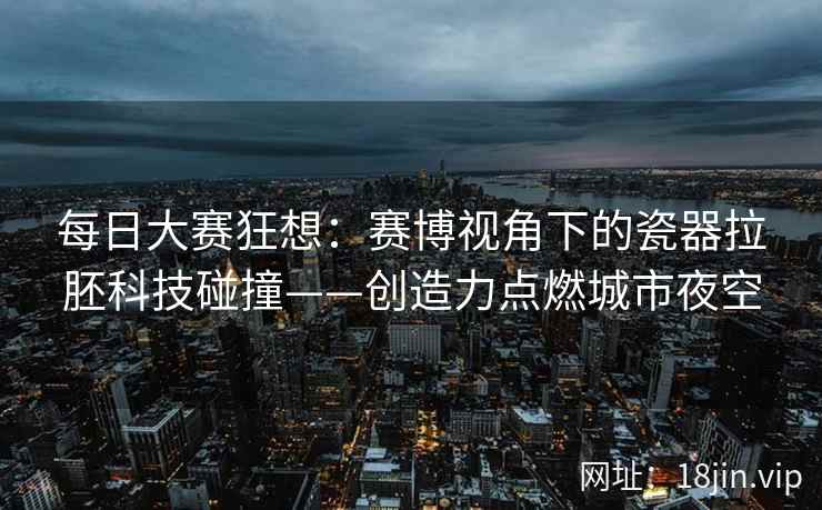 每日大赛狂想：赛博视角下的瓷器拉胚科技碰撞——创造力点燃城市夜空  第2张