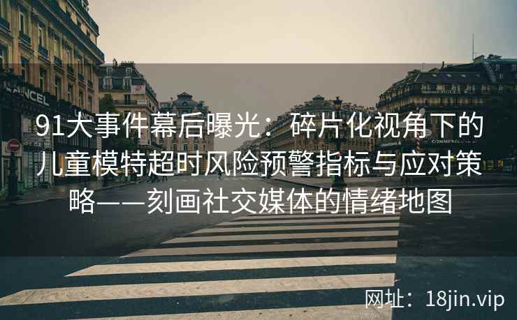 91大事件幕后曝光：碎片化视角下的儿童模特超时风险预警指标与应对策略——刻画社交媒体的情绪地图