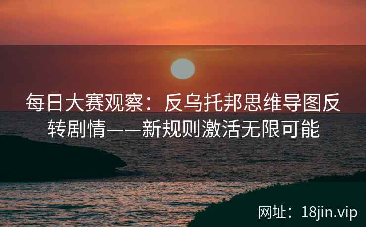 每日大赛观察：反乌托邦思维导图反转剧情——新规则激活无限可能