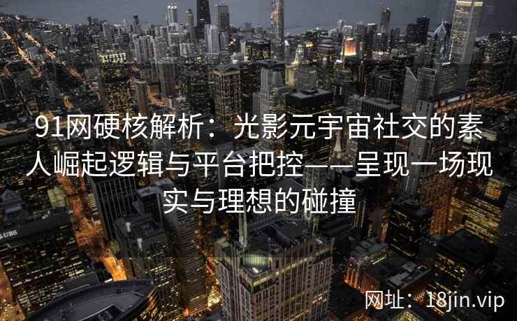 91网硬核解析：光影元宇宙社交的素人崛起逻辑与平台把控——呈现一场现实与理想的碰撞