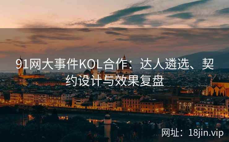 91网大事件KOL合作：达人遴选、契约设计与效果复盘