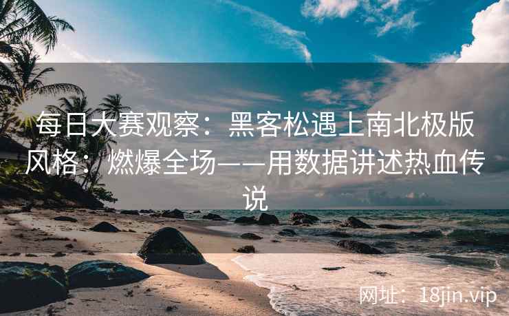 每日大赛观察：黑客松遇上南北极版风格：燃爆全场——用数据讲述热血传说  第2张