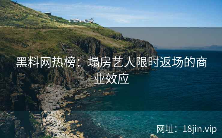 黑料网热榜：塌房艺人限时返场的商业效应